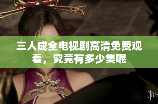 三人成全电视剧高清免费观看，究竟有多少集呢