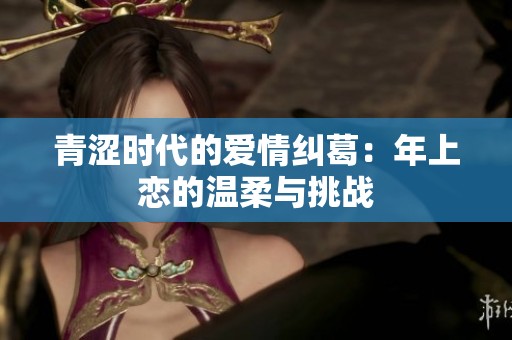 青涩时代的爱情纠葛：年上恋的温柔与挑战