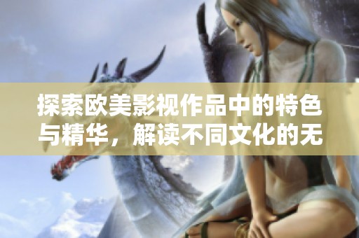 探索欧美影视作品中的特色与精华，解读不同文化的无尽魅力