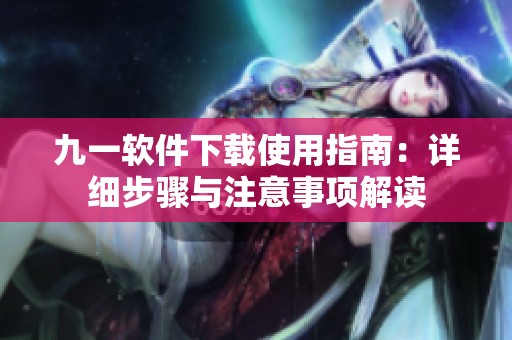 九一软件下载使用指南：详细步骤与注意事项解读