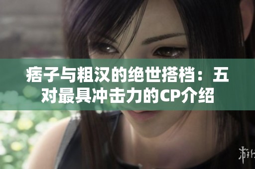 痞子与粗汉的绝世搭档：五对最具冲击力的CP介绍