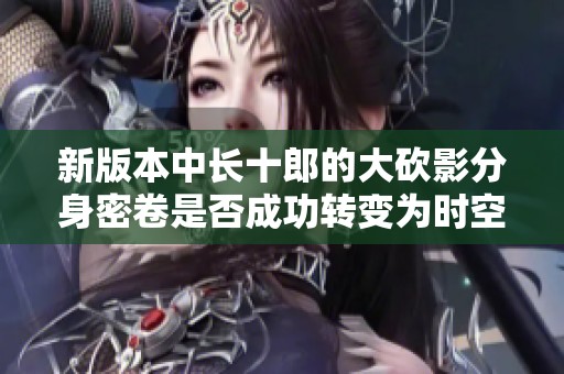 新版本中长十郎的大砍影分身密卷是否成功转变为时空技能分析