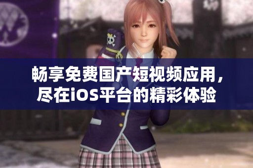 畅享免费国产短视频应用，尽在iOS平台的精彩体验