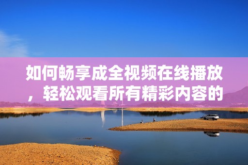 如何畅享成全视频在线播放，轻松观看所有精彩内容的方法解析