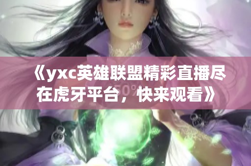 《yxc英雄联盟精彩直播尽在虎牙平台，快来观看》