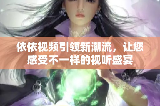 依依视频引领新潮流，让您感受不一样的视听盛宴