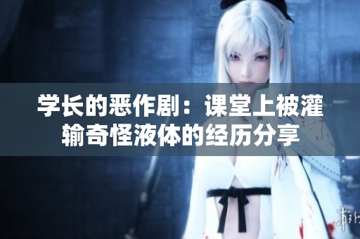 学长的恶作剧：课堂上被灌输奇怪液体的经历分享