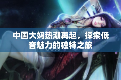 中国大妈热潮再起，探索低音魅力的独特之旅