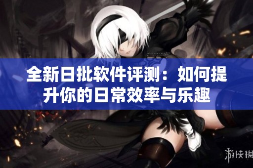 全新日批软件评测：如何提升你的日常效率与乐趣