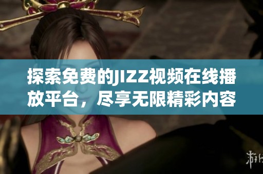 探索免费的JIZZ视频在线播放平台，尽享无限精彩内容