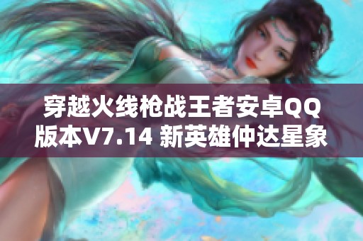 穿越火线枪战王者安卓QQ版本V7.14 新英雄仲达星象奉先登场