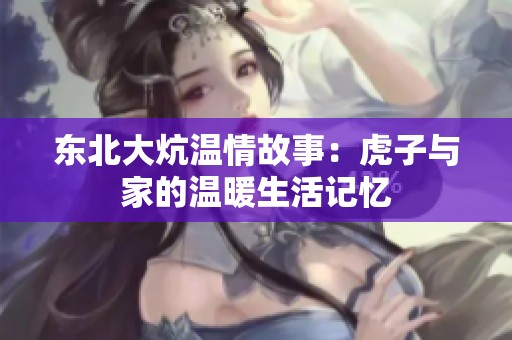 东北大炕温情故事：虎子与家的温暖生活记忆