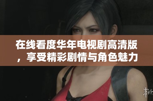 在线看度华年电视剧高清版，享受精彩剧情与角色魅力