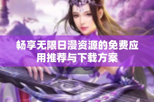 畅享无限日漫资源的免费应用推荐与下载方案