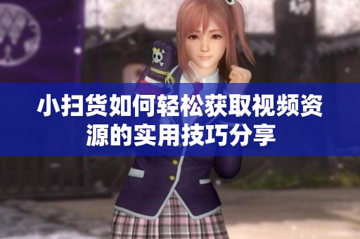 小扫货如何轻松获取视频资源的实用技巧分享