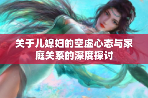 关于儿媳妇的空虚心态与家庭关系的深度探讨