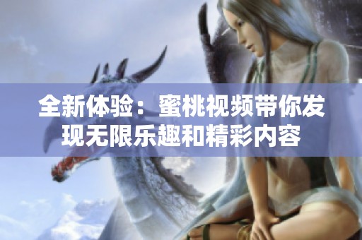 全新体验：蜜桃视频带你发现无限乐趣和精彩内容