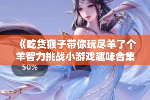 《吃货猴子带你玩尽羊了个羊智力挑战小游戏趣味合集》