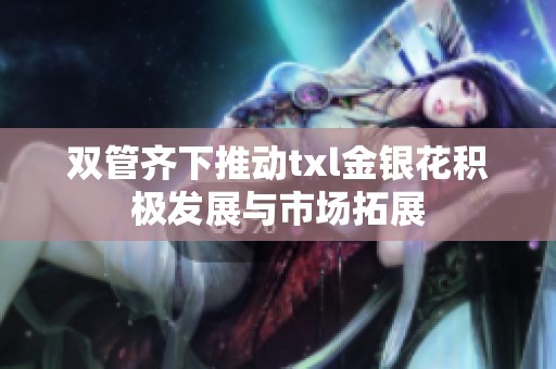 双管齐下推动txl金银花积极发展与市场拓展