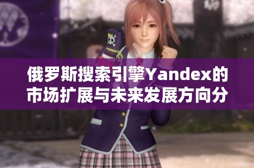俄罗斯搜索引擎Yandex的市场扩展与未来发展方向分析