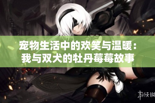 宠物生活中的欢笑与温暖：我与双犬的牡丹莓莓故事