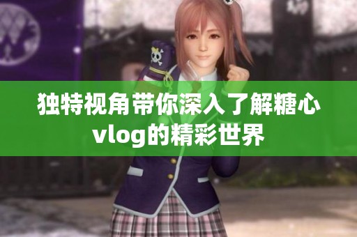 独特视角带你深入了解糖心vlog的精彩世界