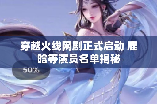 穿越火线网剧正式启动 鹿晗等演员名单揭秘