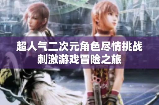 超人气二次元角色尽情挑战刺激游戏冒险之旅