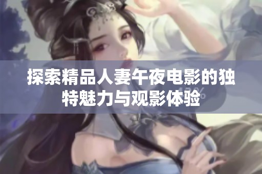 探索精品人妻午夜电影的独特魅力与观影体验