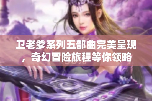卫老爹系列五部曲完美呈现，奇幻冒险旅程等你领略
