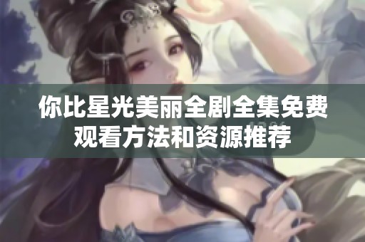 你比星光美丽全剧全集免费观看方法和资源推荐