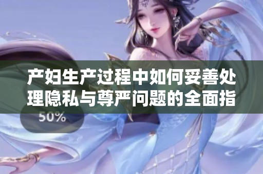 产妇生产过程中如何妥善处理隐私与尊严问题的全面指南