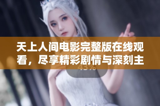 天上人间电影完整版在线观看，尽享精彩剧情与深刻主题