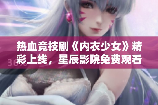 热血竞技剧《内衣少女》精彩上线，星辰影院免费观看
