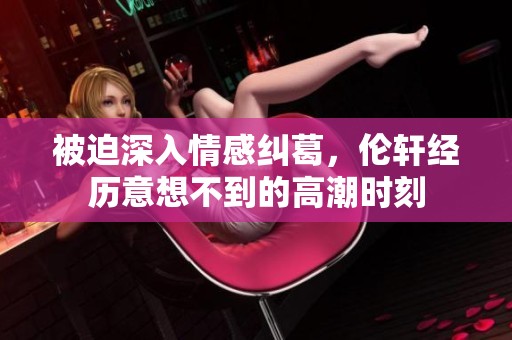 被迫深入情感纠葛，伦轩经历意想不到的高潮时刻