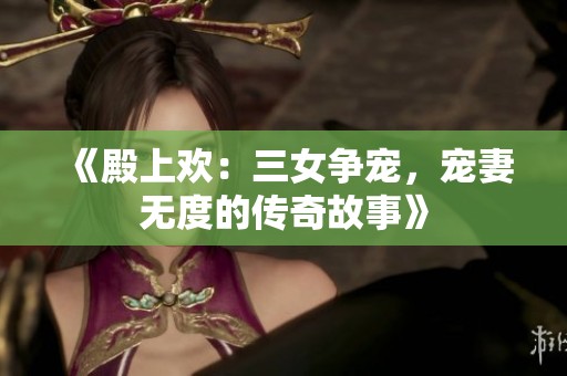 《殿上欢：三女争宠，宠妻无度的传奇故事》