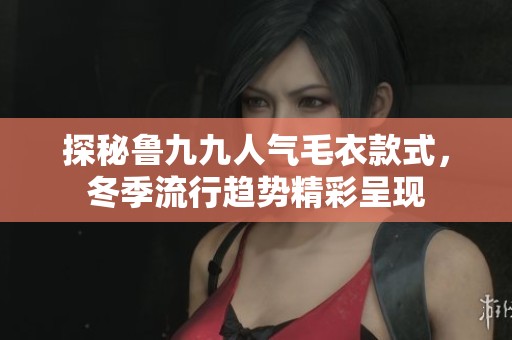 探秘鲁九九人气毛衣款式，冬季流行趋势精彩呈现
