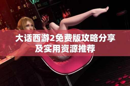 大话西游2免费版攻略分享及实用资源推荐