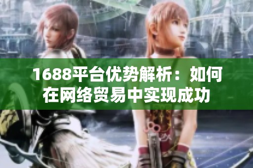 1688平台优势解析：如何在网络贸易中实现成功