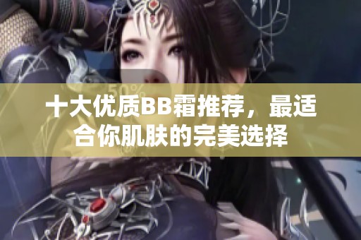 十大优质BB霜推荐，最适合你肌肤的完美选择
