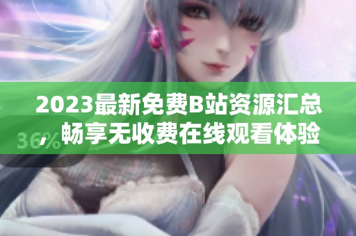 2023最新免费B站资源汇总，畅享无收费在线观看体验