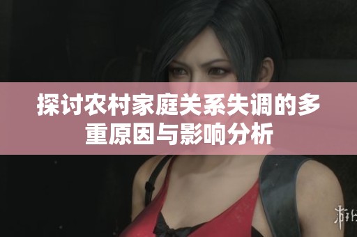 探讨农村家庭关系失调的多重原因与影响分析