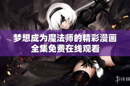 梦想成为魔法师的精彩漫画全集免费在线观看