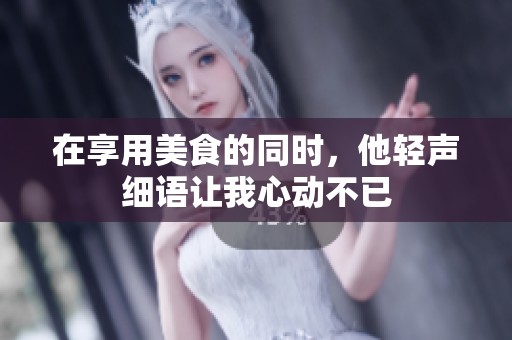 在享用美食的同时，他轻声细语让我心动不已