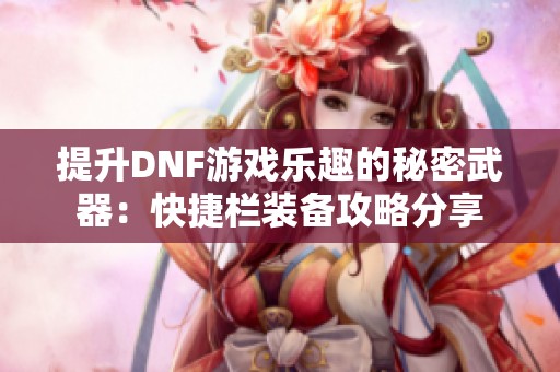 提升DNF游戏乐趣的秘密武器：快捷栏装备攻略分享