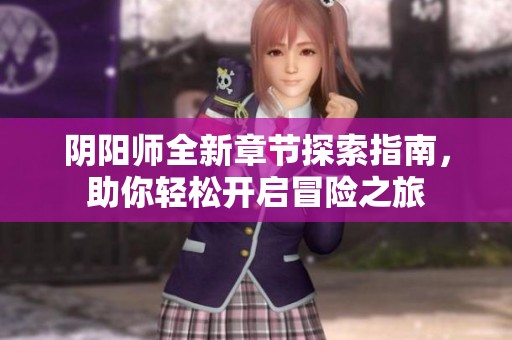 阴阳师全新章节探索指南，助你轻松开启冒险之旅
