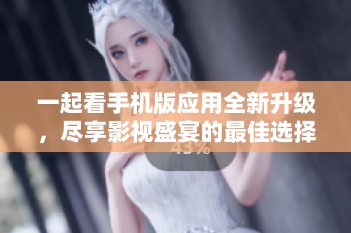 一起看手机版应用全新升级，尽享影视盛宴的最佳选择