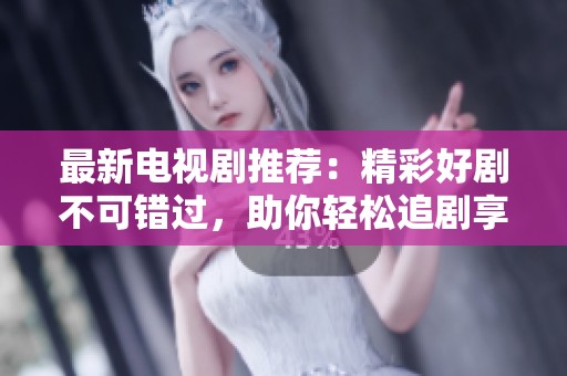 最新电视剧推荐：精彩好剧不可错过，助你轻松追剧享受时光