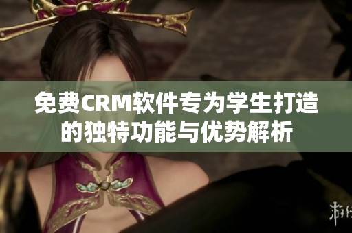免费CRM软件专为学生打造的独特功能与优势解析