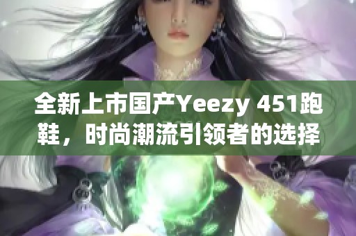 全新上市国产Yeezy 451跑鞋，时尚潮流引领者的选择